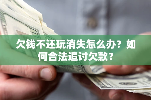 北京欠钱不还玩消失怎么办？如何合法追讨欠款？
