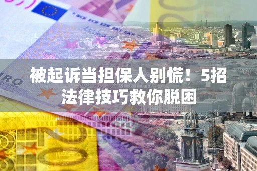 北京被起诉当担保人别慌！5招法律技巧救你脱困