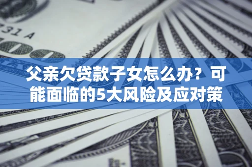 北京父亲欠贷款子女怎么办?可能面临的5大风险及应对策略 北京父亲欠贷款子女怎么办?可能面临的5大风险及应对策略