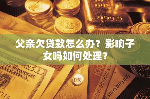 北京父亲欠贷款怎么办？影响子女吗如何处理？