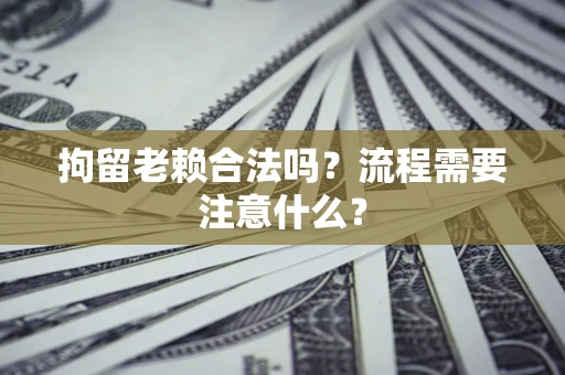北京拘留老赖合法吗？流程需要注意什么？