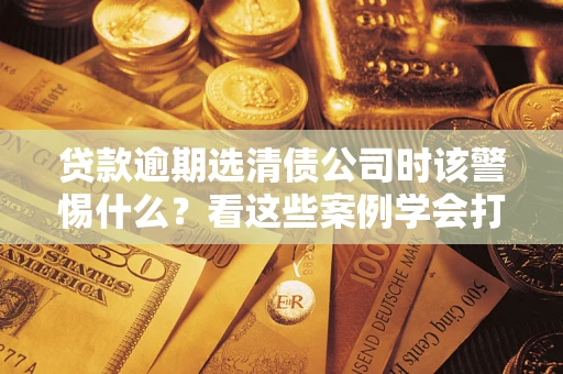 北京贷款逾期选清债公司时该警惕什么？看这些案例学会打翻身仗