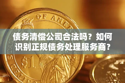 北京债务清偿公司合法吗？如何识别正规债务处理服务商？