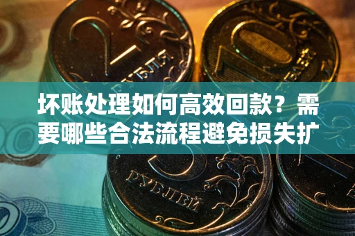 北京坏账处理如何高效回款？需要哪些合法流程避免损失扩大？