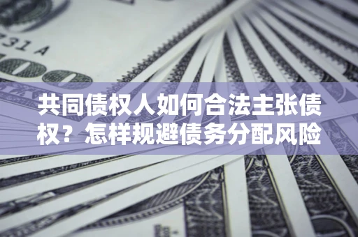 北京共同债权人如何合法主张债权？怎样规避债务分配风险？