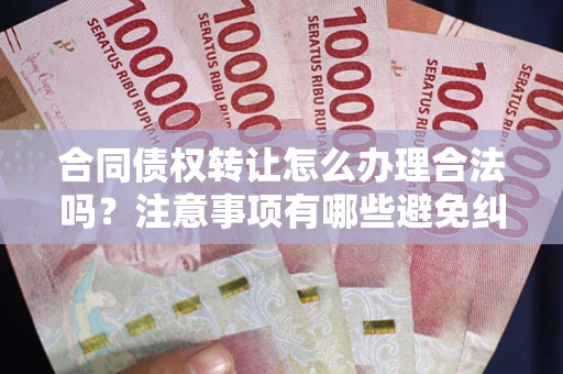 北京合同债权转让怎么办理合法吗？注意事项有哪些避免纠纷？