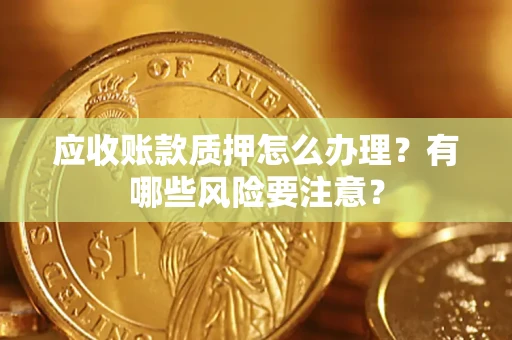 北京应收账款质押怎么办理？有哪些风险要注意？