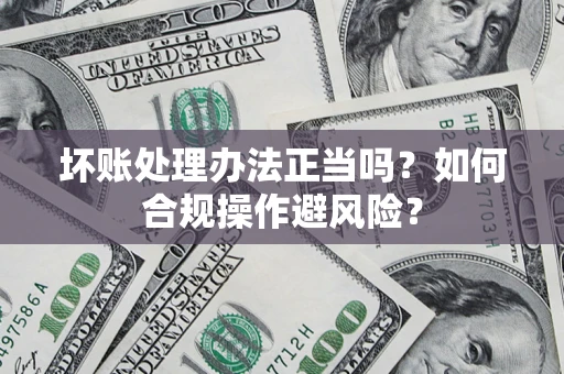 北京坏账处理办法正当吗？如何合规操作避风险？