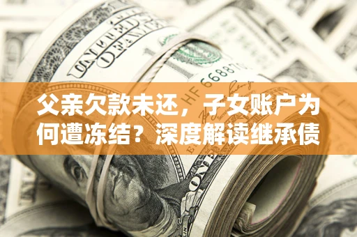 北京父亲欠款未还，子女账户为何遭冻结？深度解读继承债务迷局
