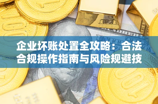 北京企业坏账处置全攻略：合法合规操作指南与风险规避技巧解析