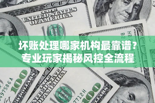 北京坏账处理哪家机构最靠谱？专业玩家揭秘风控全流程