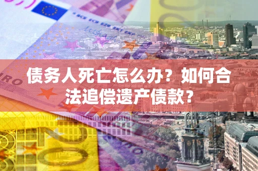 北京债务人死亡怎么办？如何合法追偿遗产债款？
