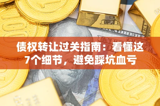 北京债权转让过关指南：看懂这7个细节，避免踩坑血亏