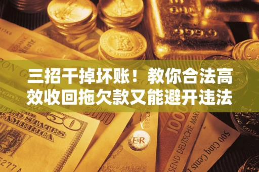 北京三招干掉坏账！教你合法高效收回拖欠款又能避开违法雷区