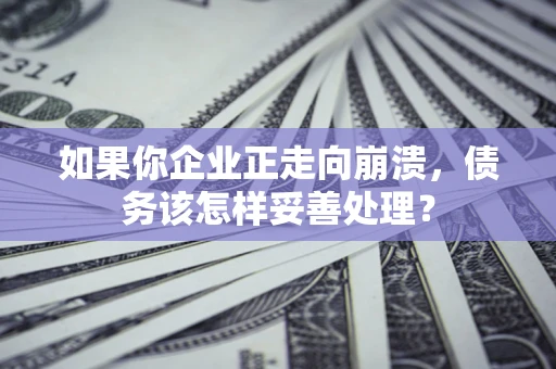 北京如果你企业正走向崩溃，债务该怎样妥善处理？
