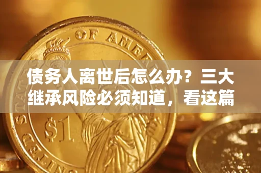 北京债务人离世后怎么办？三大继承风险必须知道，看这篇就够了