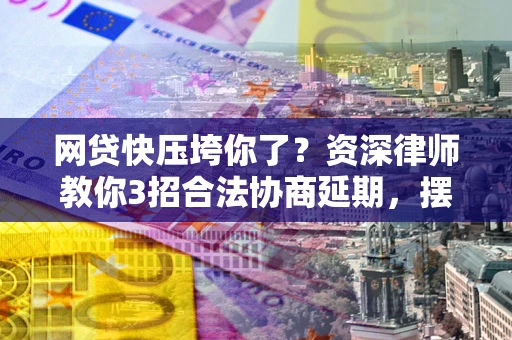 北京网贷快压垮你了？资深律师教你3招合法协商延期，摆脱暴力催收！