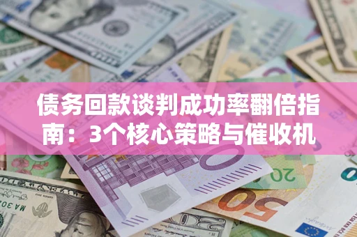 北京债务回款谈判成功率翻倍指南：3个核心策略与催收机构避坑法则