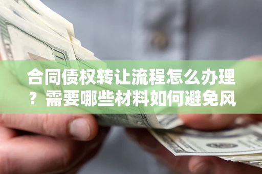 北京合同债权转让流程怎么办理？需要哪些材料如何避免风险？