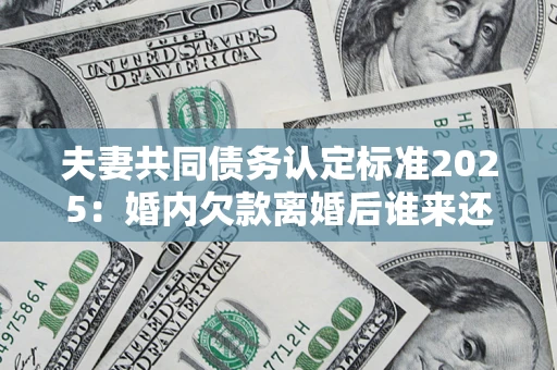 北京夫妻共同债务认定标准2025:婚内欠款离婚后谁来还? 北京夫妻共同债务认定标准2025:婚内欠款离婚后谁来还?