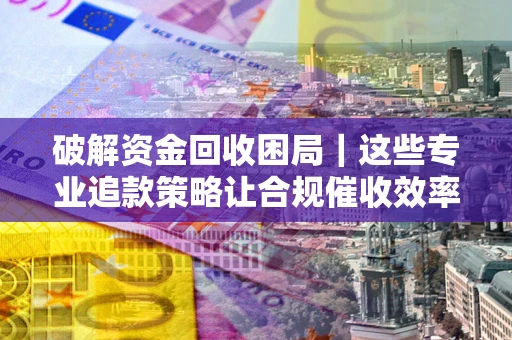 北京破解资金回收困局｜这些专业追款策略让合规催收效率翻倍