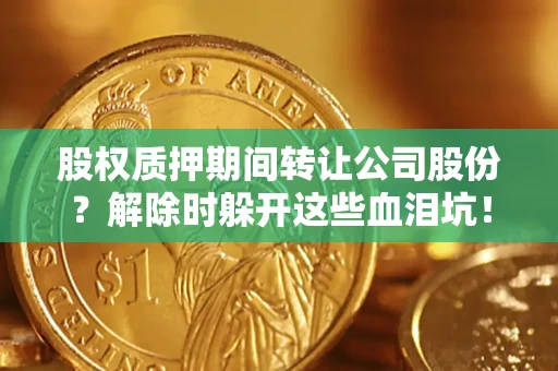 北京股权质押期间转让公司股份？解除时躲开这些血泪坑！