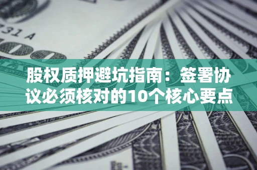 北京股权质押避坑指南:签署协议必须核对的10个核心要点 北京股权质押避坑指南:签署协议必须核对的10个核心要点