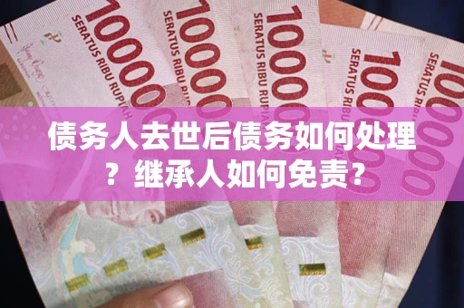 北京债务人去世后债务如何处理？继承人如何免责？