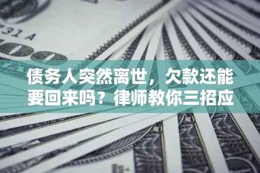 北京债务人突然离世，欠款还能要回来吗？律师教你三招应对