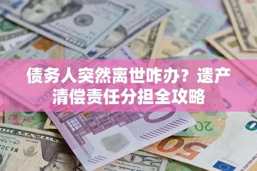 北京债务人突然离世咋办？遗产清偿责任分担全攻略