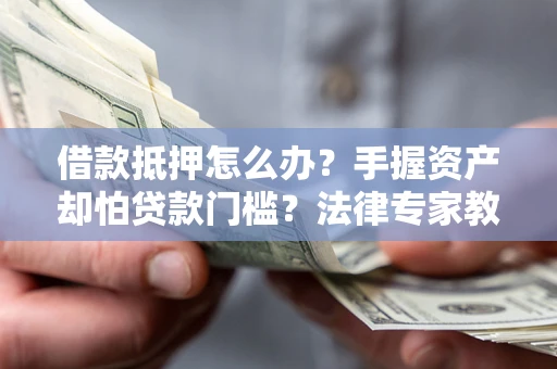 北京借款抵押怎么办？手握资产却怕贷款门槛？法律专家教你办抵押不踩坑