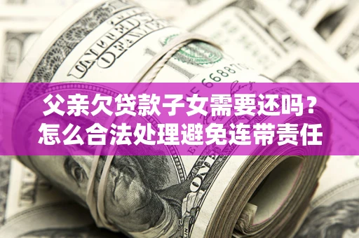 北京父亲欠贷款子女需要还吗？怎么合法处理避免连带责任？