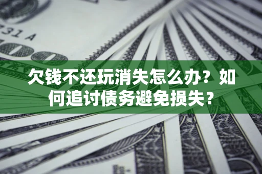北京欠钱不还玩消失怎么办？如何追讨债务避免损失？