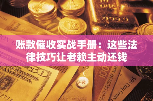 北京账款催收实战手册：这些法律技巧让老赖主动还钱