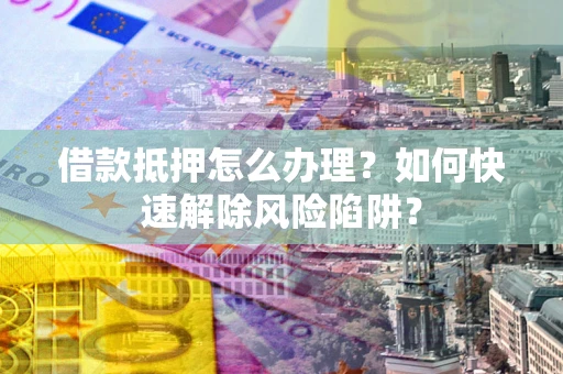 北京借款抵押怎么办理？如何快速解除风险陷阱？