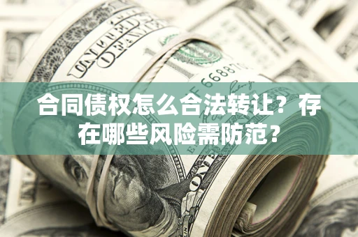 北京合同债权怎么合法转让？存在哪些风险需防范？