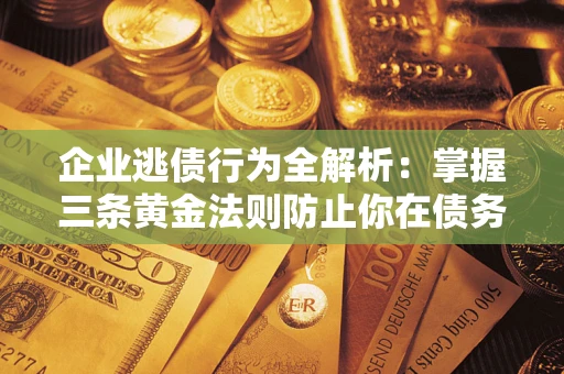 北京企业逃债行为全解析：掌握三条黄金法则防止你在债务乱局中“踩雷”