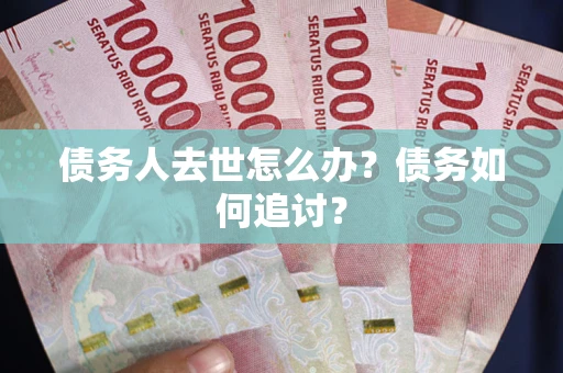 北京债务人去世怎么办？债务如何追讨？