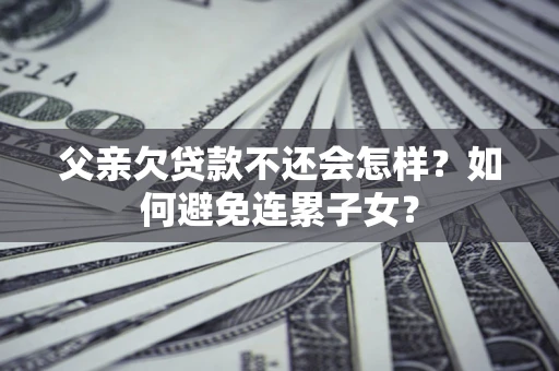 北京父亲欠贷款不还会怎样？如何避免连累子女？