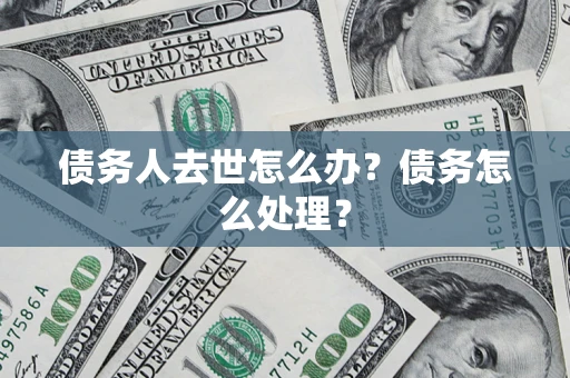 北京债务人去世怎么办？债务怎么处理？