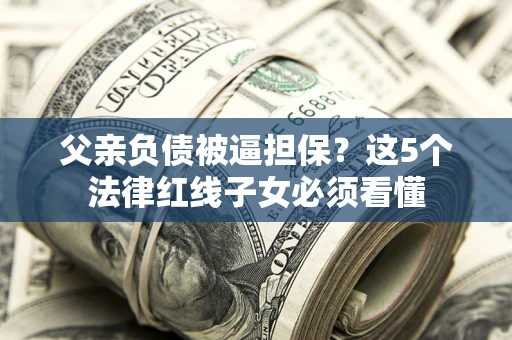 北京父亲负债被逼担保？这5个法律红线子女必须看懂