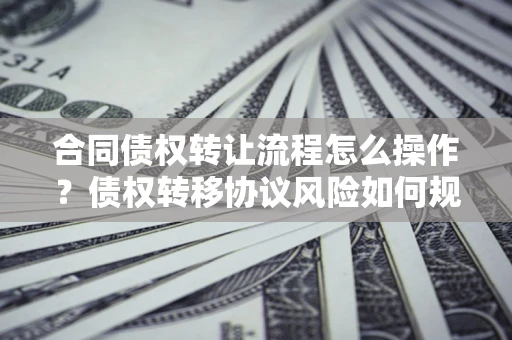 北京合同债权转让流程怎么操作？债权转移协议风险如何规避？
