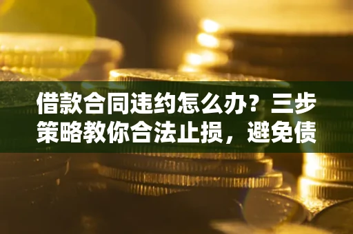 北京借款合同违约怎么办？三步策略教你合法止损，避免债务危机升级
