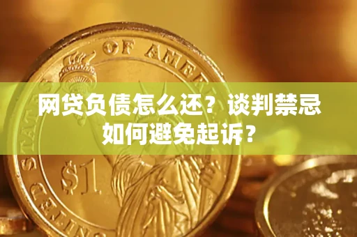 北京网贷负债怎么还？谈判禁忌如何避免起诉？
