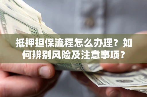 北京抵押担保流程怎么办理？如何辨别风险及注意事项？