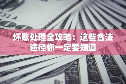 北京坏账处理全攻略：这些合法途径你一定要知道