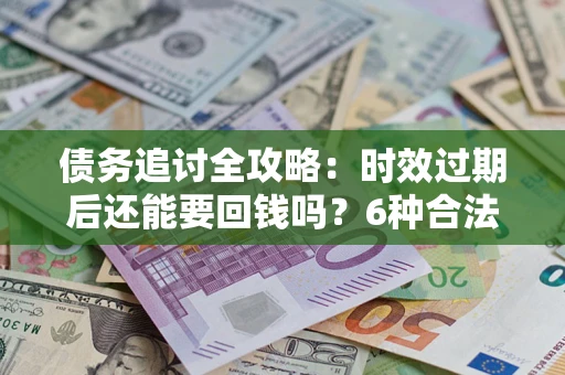 北京债务追讨全攻略：时效过期后还能要回钱吗？6种合法手段助你维权