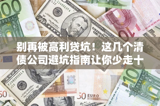 北京别再被高利贷坑！这几个清债公司避坑指南让你少走十年弯路