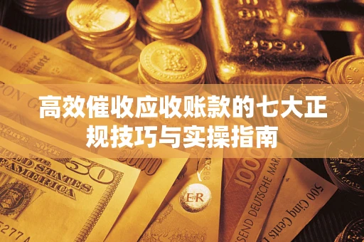 北京高效催收应收账款的七大正规技巧与实操指南