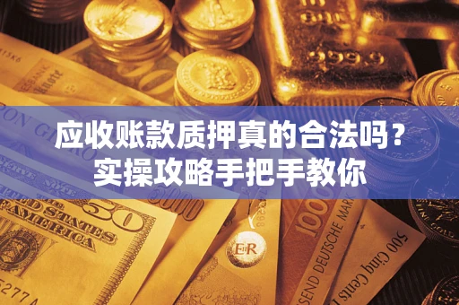 北京应收账款质押真的合法吗？实操攻略手把手教你